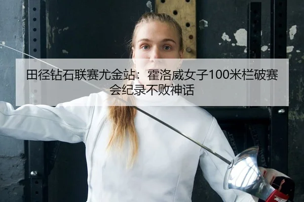 田径钻石联赛尤金站：霍洛威女子100米栏破赛会纪录不败神话