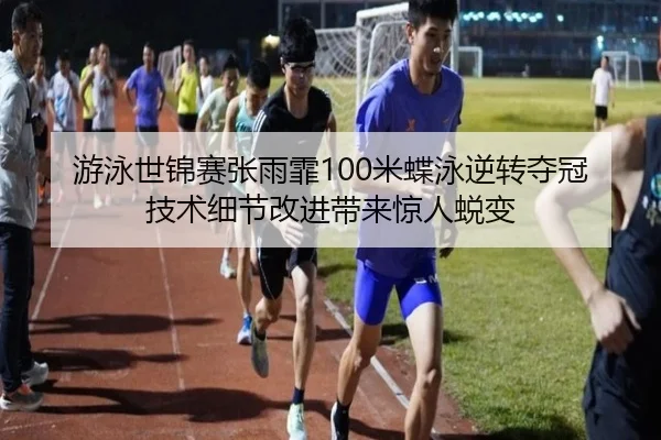 游泳世锦赛张雨霏100米蝶泳逆转夺冠 技术细节改进带来惊人蜕变